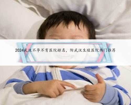 2024武汉不孕不育医院排名，附武汉生殖医院热门推荐