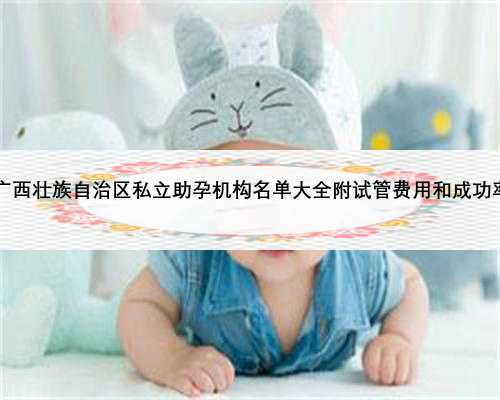 2023广西壮族自治区私立助孕机构名单大全附试管